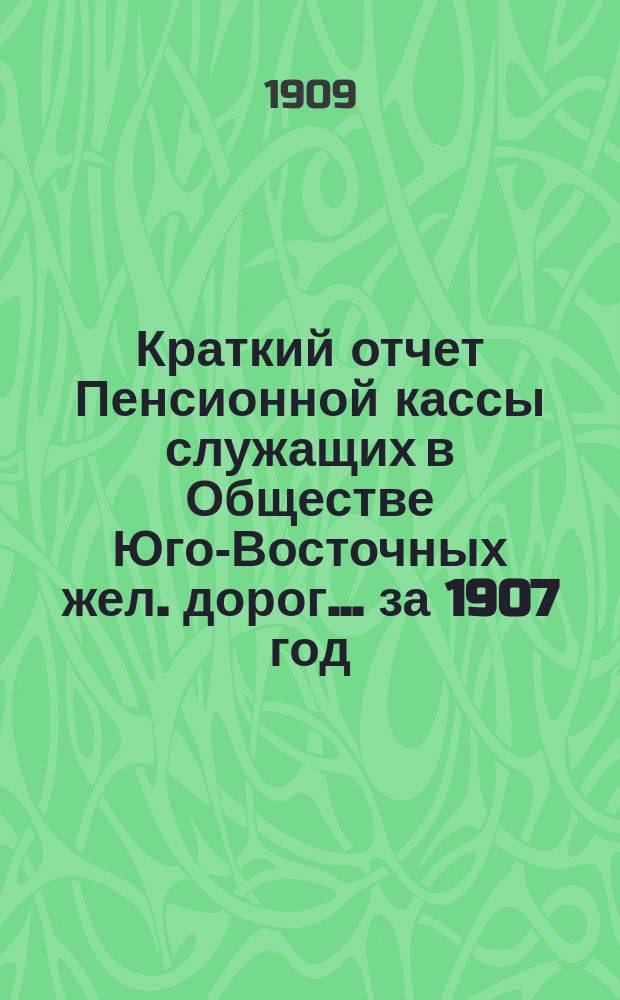 Краткий отчет Пенсионной кассы служащих в Обществе Юго-Восточных жел. дорог... за 1907 год