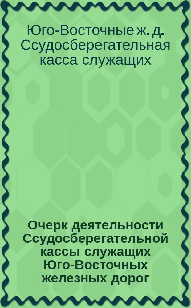 Очерк деятельности Ссудосберегательной кассы служащих Юго-Восточных железных дорог