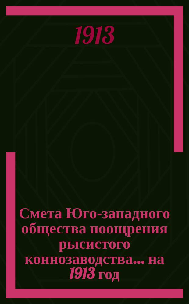 Смета Юго-западного общества поощрения рысистого коннозаводства.... ... на 1913 год