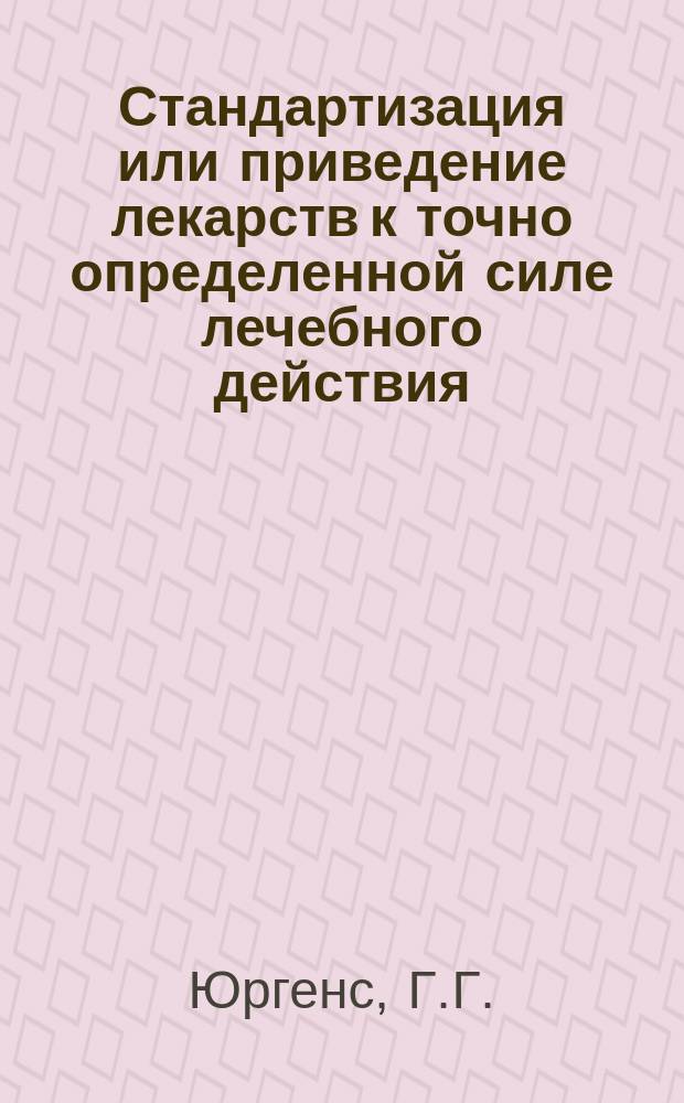 Стандартизация или приведение лекарств к точно определенной силе лечебного действия : Докл. провизора Г.Г. Юргенса 10 Пирогов. съезду врачей
