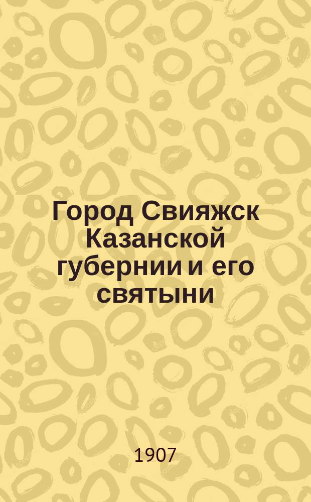 Город Свияжск Казанской губернии и его святыни : Ист.-археол. очерк, чит. в заседании членов Церк. ист.-археол. о-ва Казан. епархии