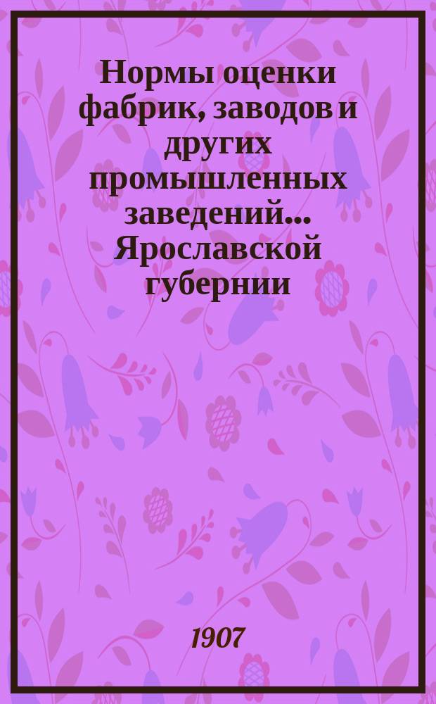 Нормы оценки фабрик, заводов и других промышленных заведений... Ярославской губернии, выработанные отделением Ярославской губернской земской управы по оценке фабрик и заводов : Вып. 1. Вып. 2 : Мологский уезд