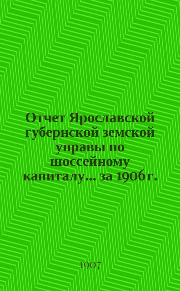 Отчет Ярославской губернской земской управы по шоссейному капиталу... ... за 1906 г.