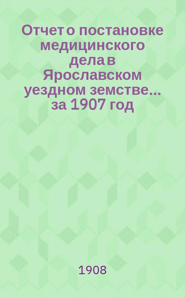 Отчет о постановке медицинского дела в Ярославском уездном земстве... за 1907 год