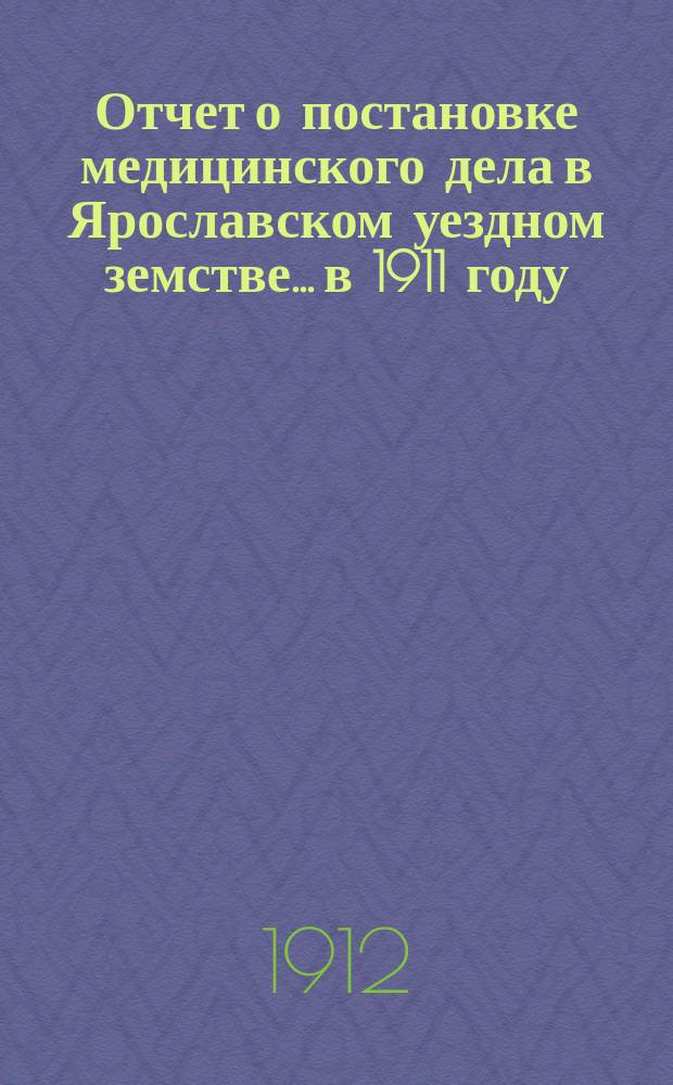 Отчет о постановке медицинского дела в Ярославском уездном земстве... в 1911 году