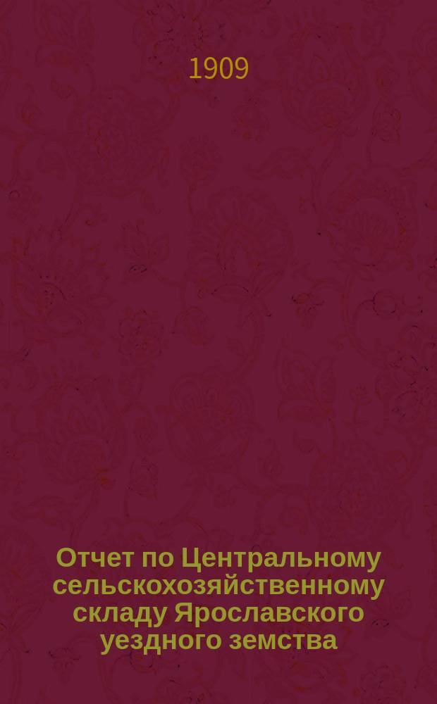 Отчет по Центральному сельскохозяйственному складу Ярославского уездного земства... ... за 1908 год