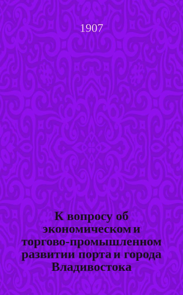 К вопросу об экономическом и торгово-промышленном развитии порта и города Владивостока : Стат. данные Владивосток. биржевого ком