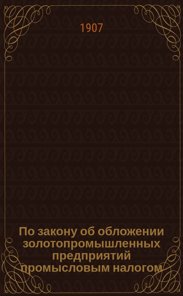 По закону об обложении золотопромышленных предприятий промысловым налогом (о понижении процента обложения промысловой прибыли до нормального размера, принятого для всех прочих отраслей промышленности) : Докл. Съезда золотопромышленников Том. горн. окр