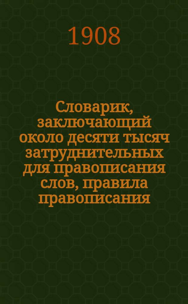 Словарик, заключающий около десяти тысяч затруднительных для правописания слов, правила правописания, правила переноса слов на другую строку и правила расстановки знаков препинания : Сост. по Гроту и доп. по акад. слов. и др. ист. учитель Ф. Абраменко