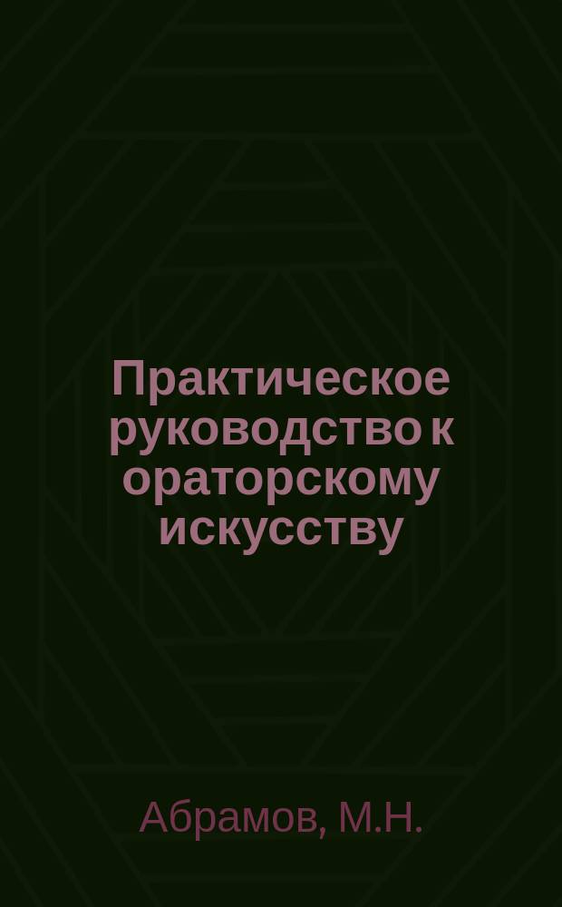 Практическое руководство к ораторскому искусству : Пособие для нар. ораторов, драмат. артистов и всех, желающих действовать живым словом. Вып. 1-