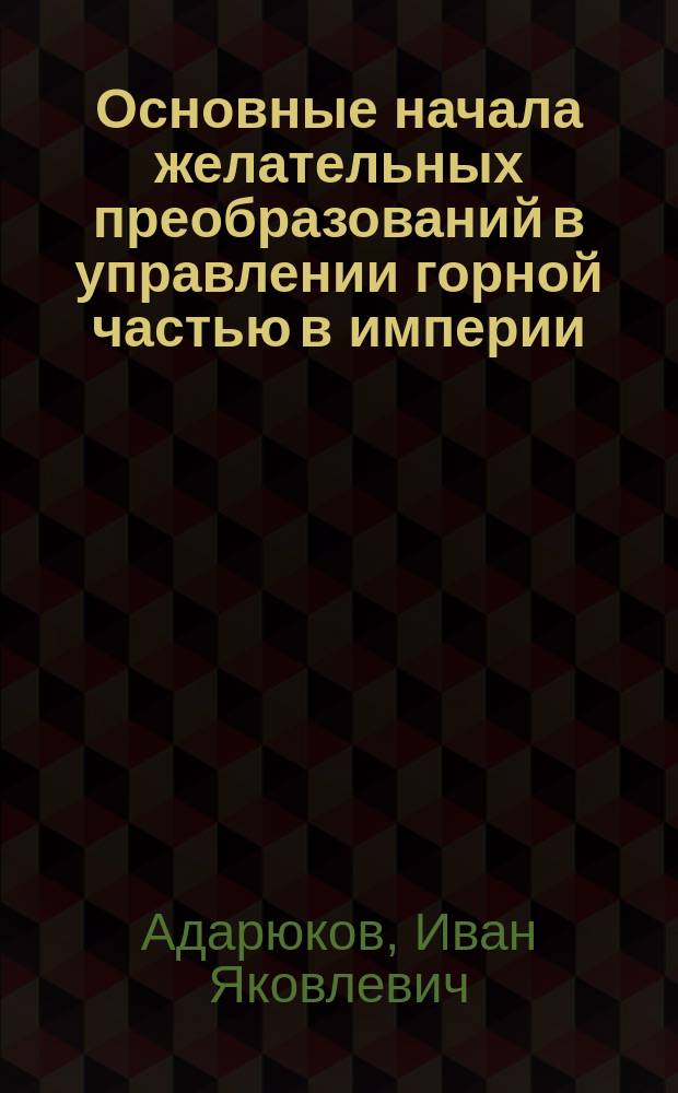 Основные начала желательных преобразований в управлении горной частью в империи : Докл., прочит. в О-ве горн. инж. 18-го сент. 1908 г