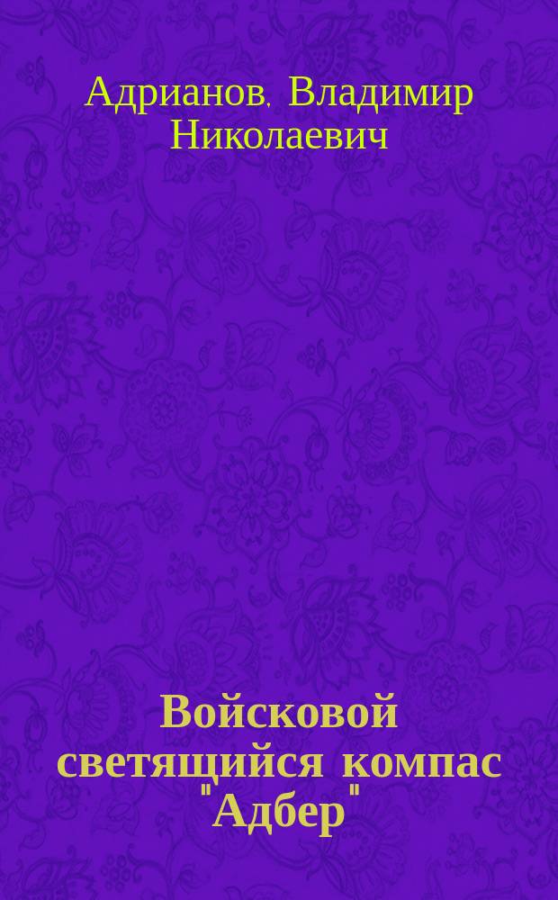 Войсковой светящийся компас "Адбер" : Описание компаса : Циркуляр Гл. штаба № 195, от 18 мая 1907 г. : Рекомендован Ком. по образованию войск