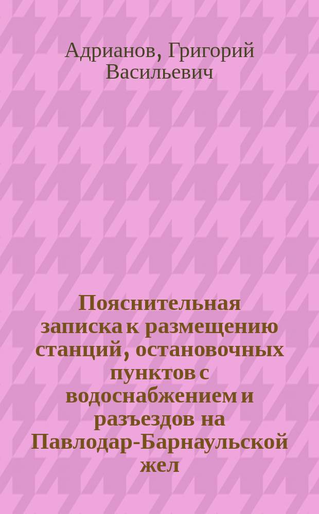 Пояснительная записка к размещению станций, остановочных пунктов с водоснабжением и разъездов на Павлодар-Барнаульской жел. дор., составленная на основании расчетов начальника IV парт. инженера С.А. Таубе