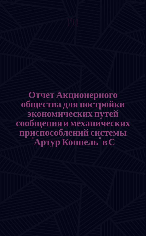 Отчет Акционерного общества для постройки экономических путей сообщения и механических приспособлений системы "Артур Коппель" в С.-Петербурге... ... за 1907 год