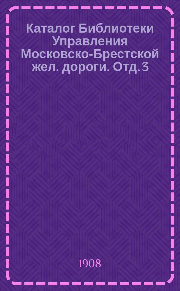 Каталог Библиотеки Управления Московско-Брестской жел. дороги. Отд. 3 : Научный и беллетристический