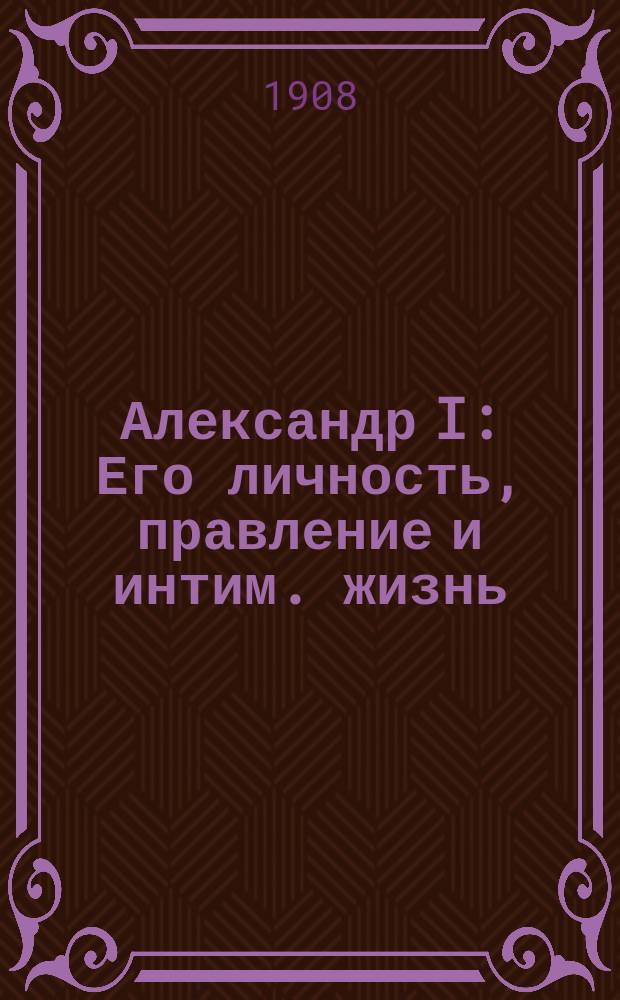 Александр I : Его личность, правление и интим. жизнь