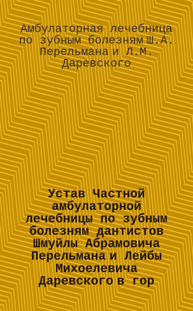 Устав Частной амбулаторной лечебницы по зубным болезням дантистов Шмуйлы Абрамовича Перельмана и Лейбы Михоелевича Даревского в гор. Орле : Утв. 30 июня 1908 г.
