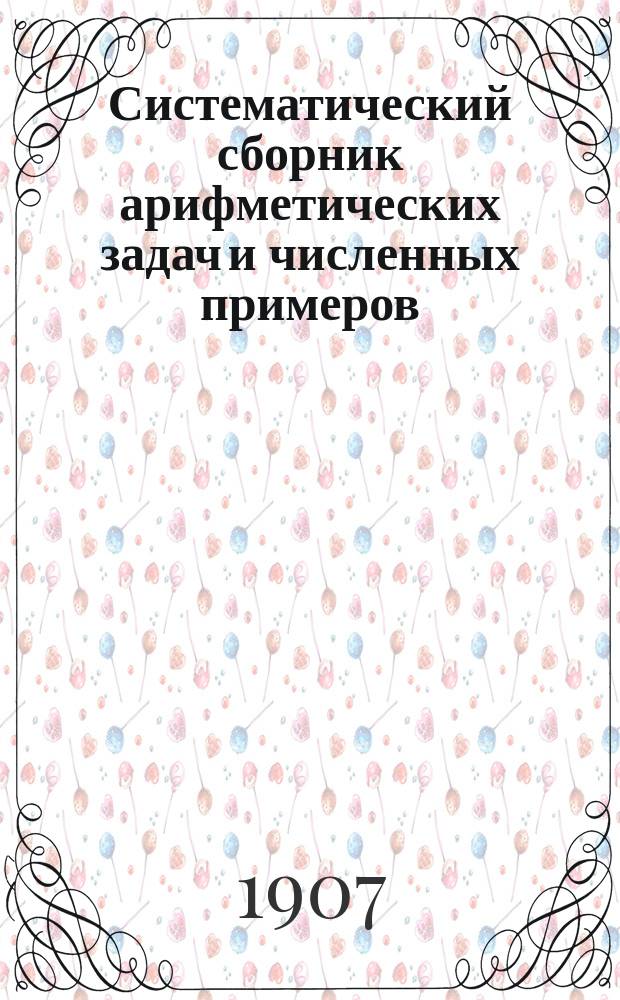 Систематический сборник арифметических задач и численных примеров : Курс элементарный. Ч. 1-2. Ч. 1