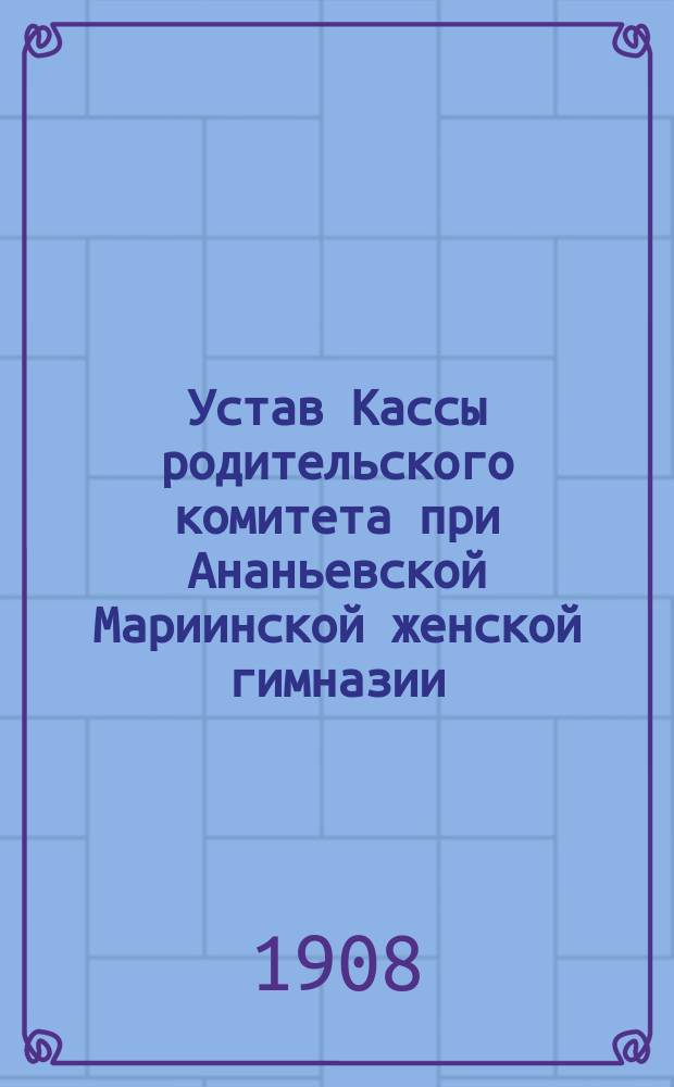 Устав Кассы родительского комитета при Ананьевской Мариинской женской гимназии : Утв. 22 дек. 1907 г.