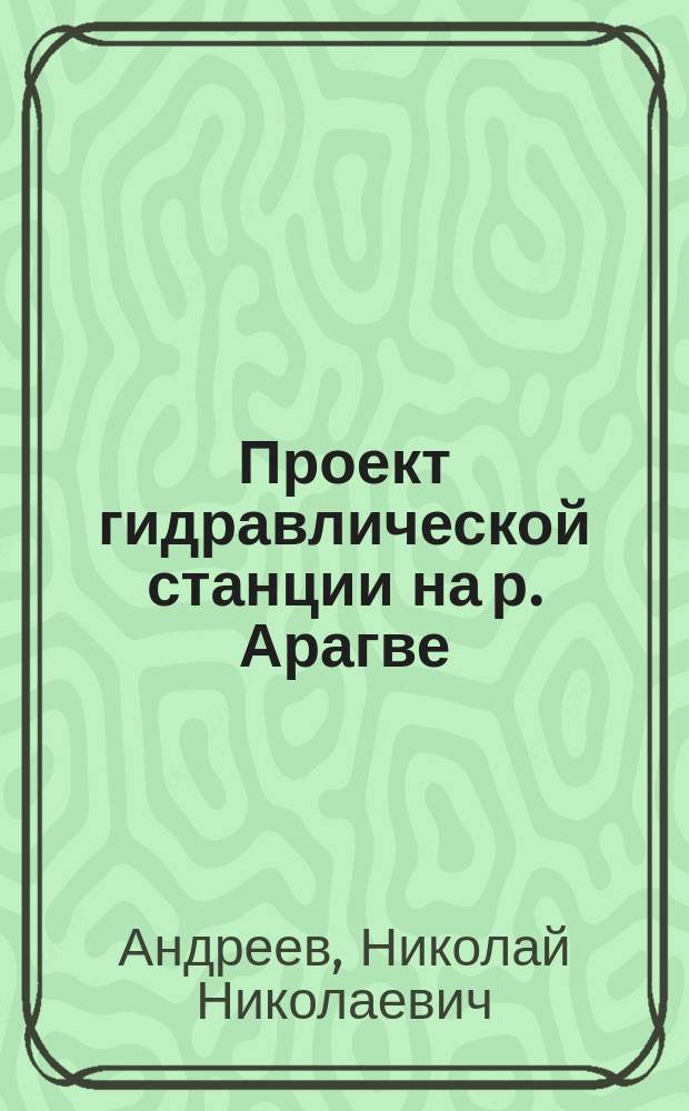 Проект гидравлической станции на р. Арагве : Докл. инж. Н.Н. Андреева и Н.К. Зворыкина, прочит. 26 марта 1908 г. в заседании Кавк. отд. Имп. Рус. техн. о-ва