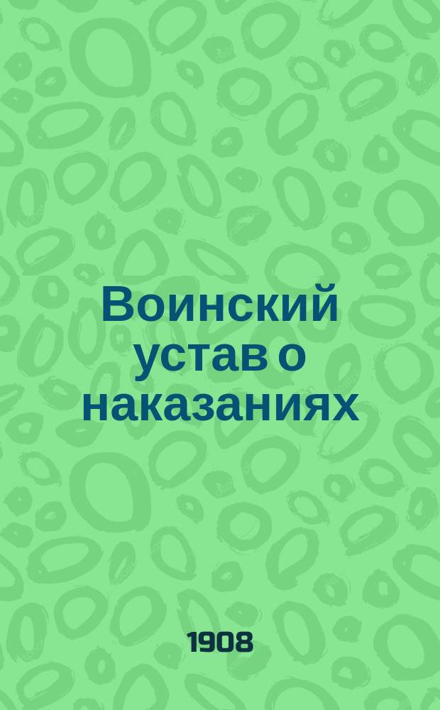 Воинский устав о наказаниях (С.В.П. 1869 г., XXII, изд. 3), разъясненный мотивами, на которых он основан, решениями Главного военного суда и дополненный приказами и циркулярами по военному ведомству