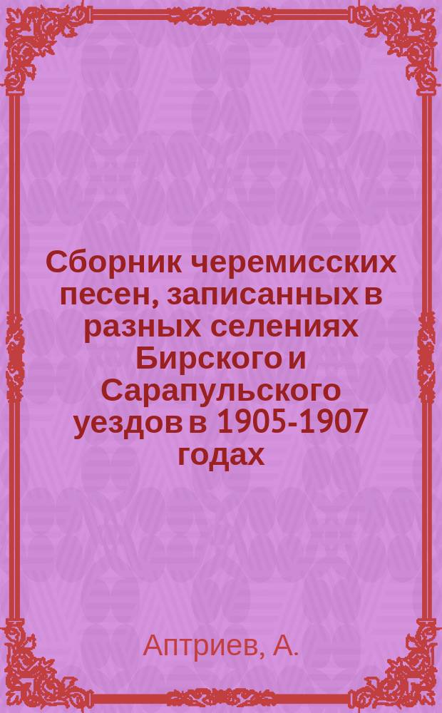 Сборник черемисских песен, записанных в разных селениях Бирского и Сарапульского уездов в 1905-1907 годах