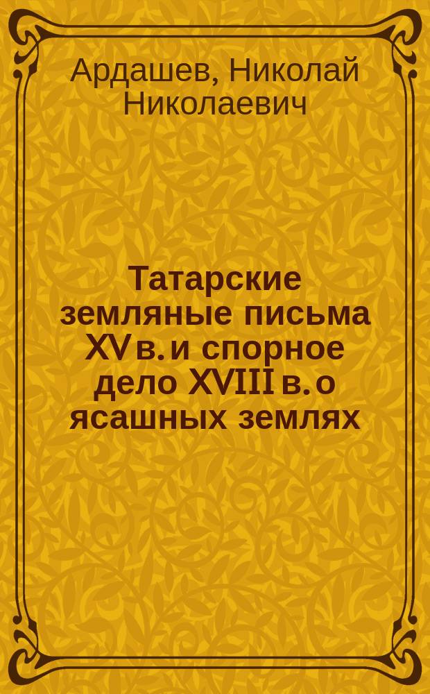 Татарские земляные письма XV в. и спорное дело XVIII в. о ясашных землях : С прил. "чертежа" и снимков с "знамен"