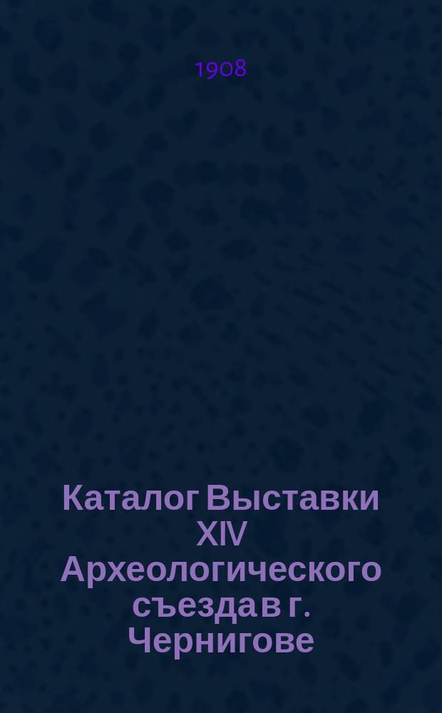 Каталог Выставки XIV Археологического съезда в г. Чернигове