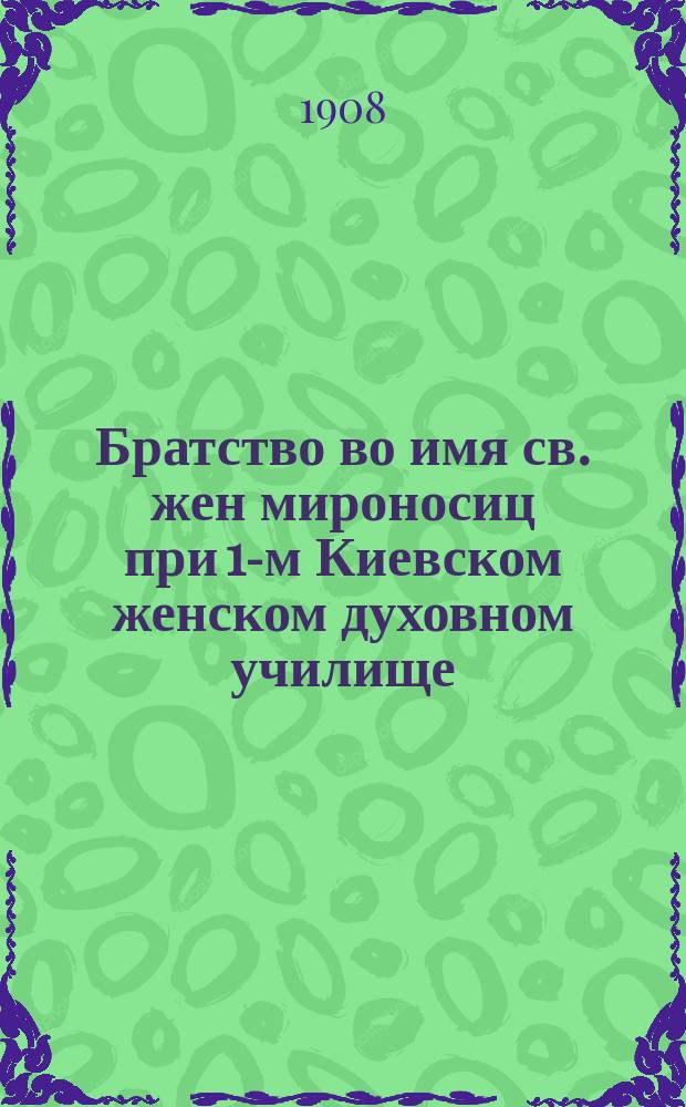 Братство во имя св. жен мироносиц при 1-м Киевском женском духовном училище : Крат. сведения о возникновении и деятельности...