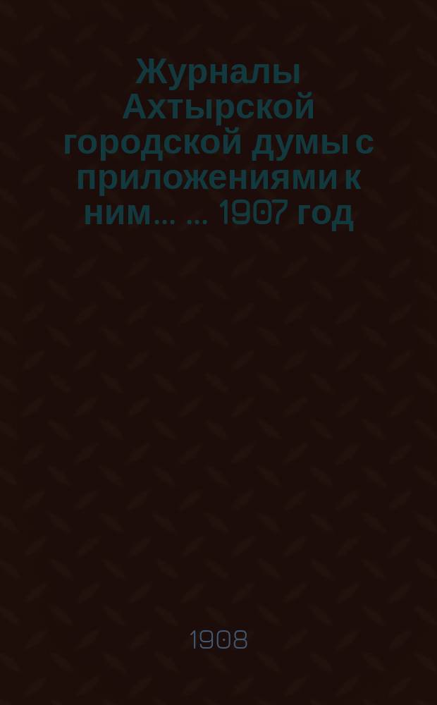 Журналы Ахтырской городской думы с приложениями к ним ... ... 1907 год