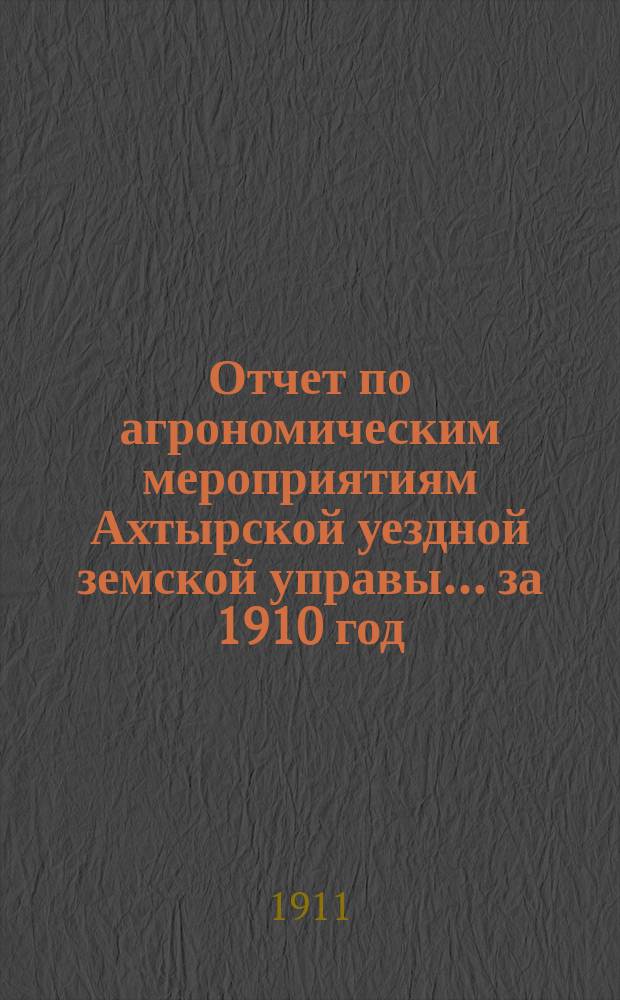 Отчет по агрономическим мероприятиям Ахтырской уездной земской управы... за 1910 год