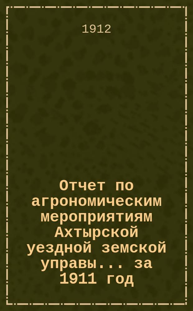 Отчет по агрономическим мероприятиям Ахтырской уездной земской управы... за 1911 год