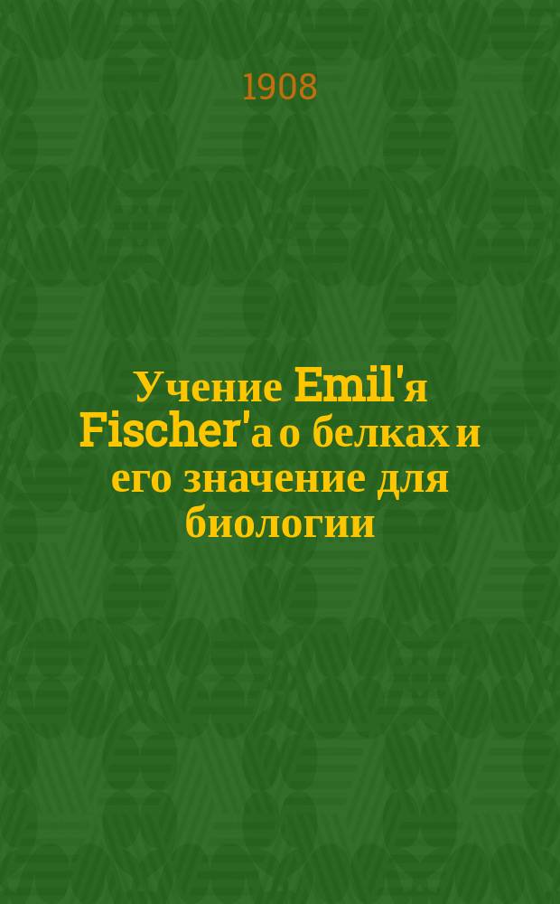Учение Emil'я Fischer'а о белках и его значение для биологии : Проб. лекция, чит. пред конф. В.-мед. акад. 24/XI /1907 г. на соиск. звания ч. преподавателя