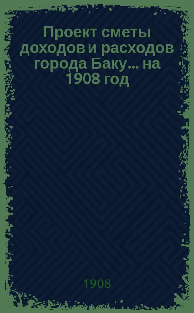 Проект сметы доходов и расходов города Баку... на 1908 год