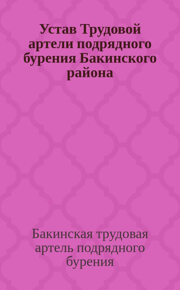 Устав Трудовой артели подрядного бурения Бакинского района : Утв. в нояб. 1907 г.
