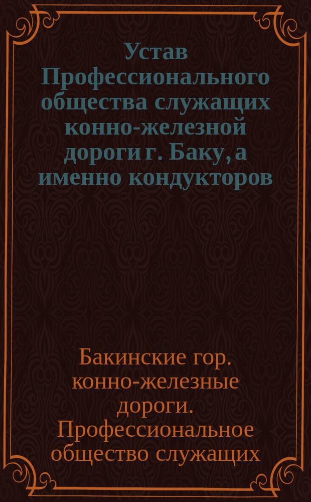 Устав Профессионального общества служащих конно-железной дороги г. Баку, а именно кондукторов, кучеров, конюхов и линейных рабочих гор. Баку