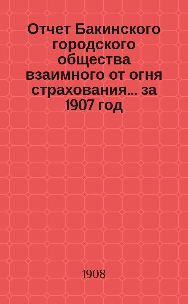 Отчет Бакинского городского общества взаимного от огня страхования... за 1907 год