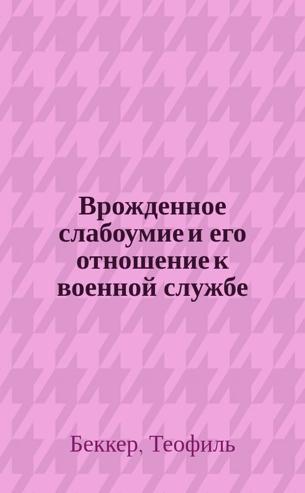Врожденное слабоумие и его отношение к военной службе : Для воен. врачей, воен. судей и нач. частей войск