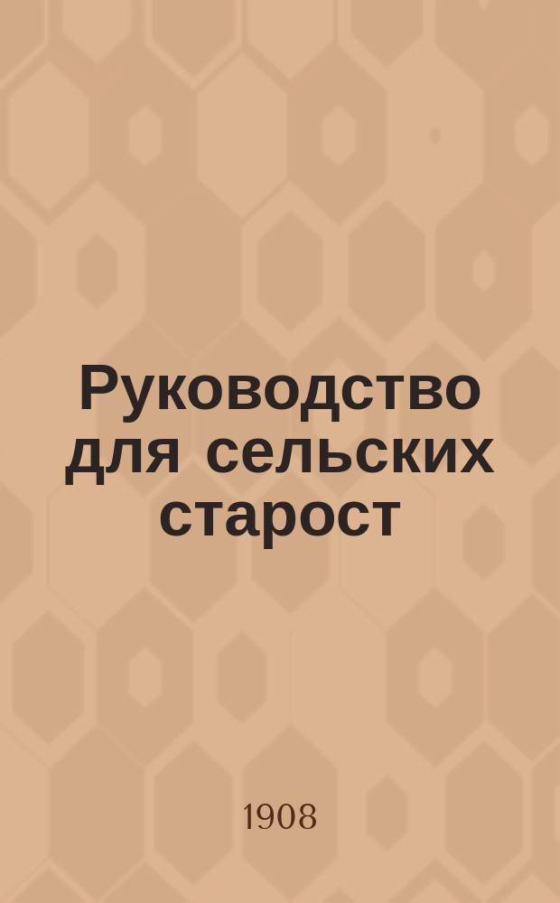 Руководство для сельских старост : Сост. на основании "Инструкции волостным судам и волостным правлениям, относительно порядка исполнения возложенных на них законом обязанностей". (Ст. 87 Пол. зем. нач.)