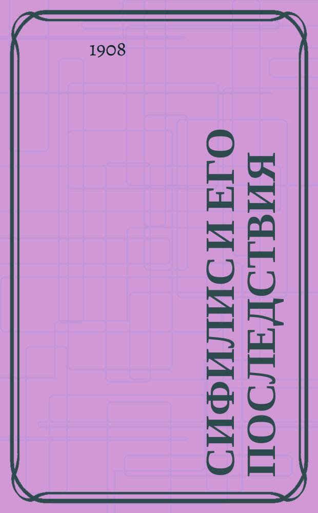 Сифилис и его последствия : Общедоступ. очерк
