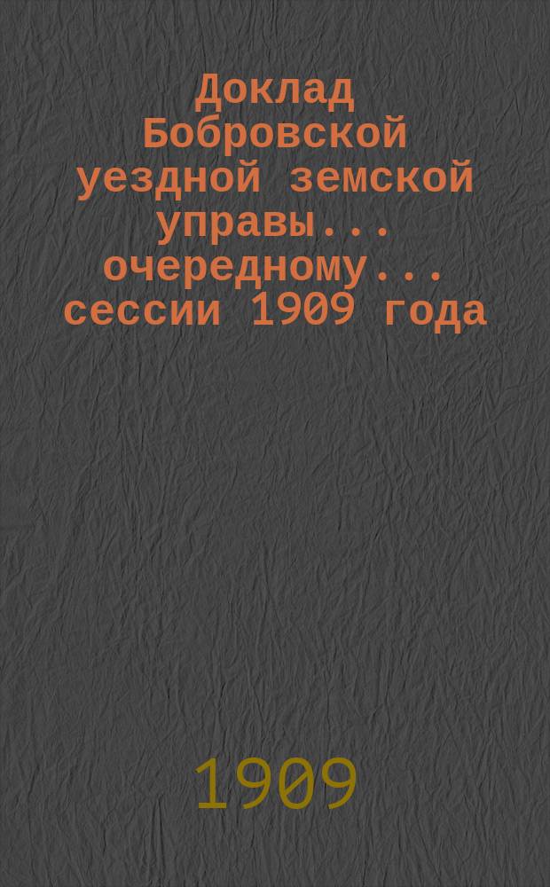 Доклад Бобровской уездной земской управы ... очередному ... сессии 1909 года : По вопросу об ассигновании денежных средств на содержание воспитательно-исправительных заведений для несовершеннолетних преступников [и др.]