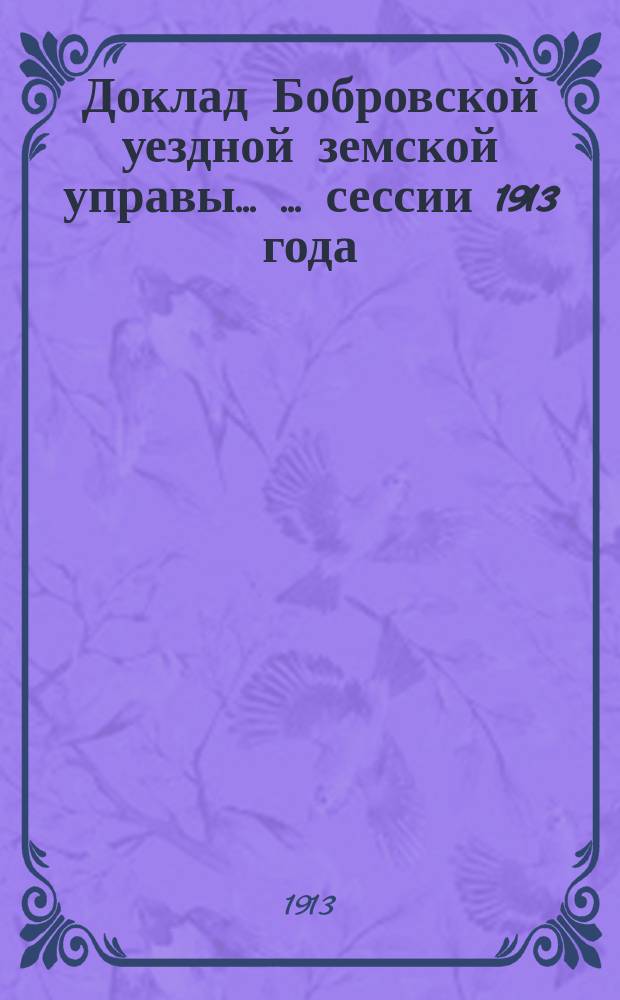 Доклад Бобровской уездной земской управы ... ... [сессии] 1913 года : Развитие дела народного образования в Бобровском уезде и потребные на этот предмет средства [и др.]