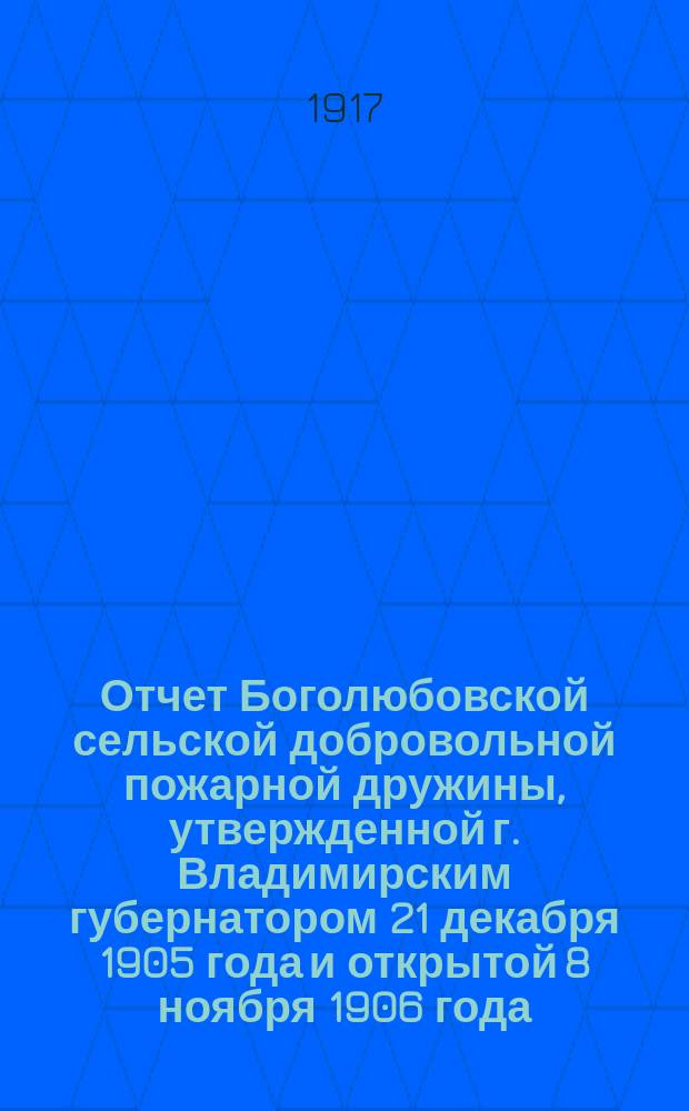 Отчет Боголюбовской сельской добровольной пожарной дружины, утвержденной г. Владимирским губернатором 21 декабря 1905 года и открытой 8 ноября 1906 года... ... за 1916 год
