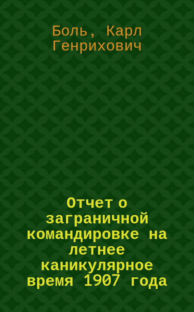 Отчет о заграничной командировке на летнее каникулярное время 1907 года