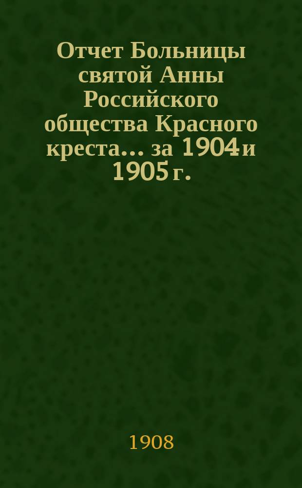 Отчет Больницы святой Анны Российского общества Красного креста... ... за 1904 и 1905 г.