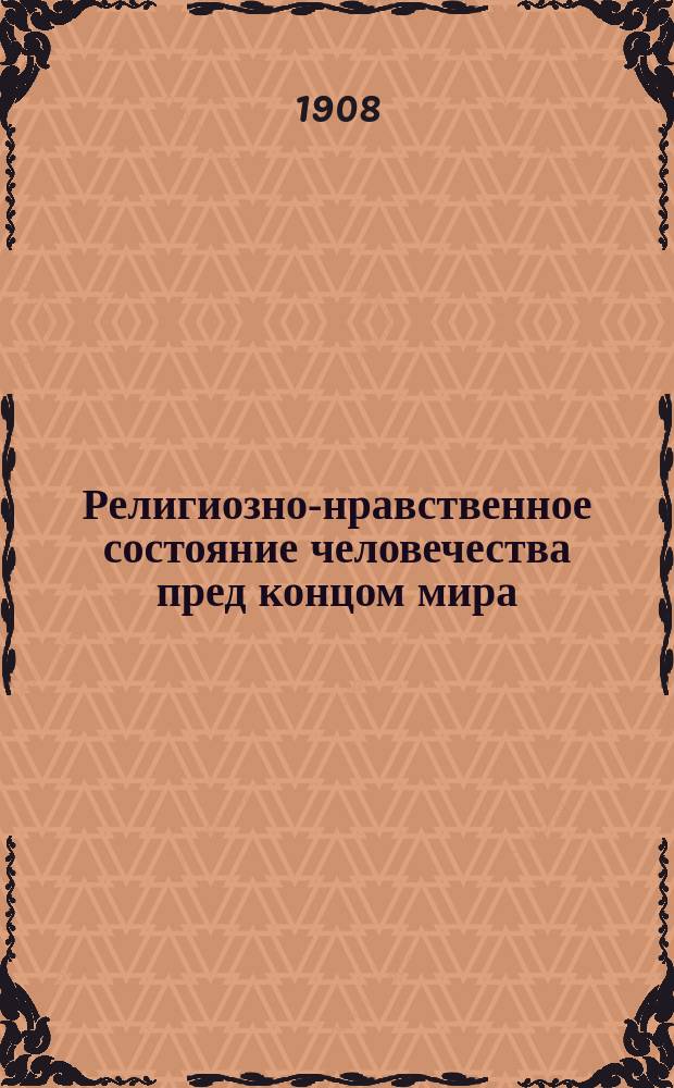 Религиозно-нравственное состояние человечества пред концом мира : (Речь, произнес. пред защитой соч.: "О знамениях второго пришествия господа нашего Иисуса Христа по Евангелию и посланиям св. апостолов" Казань. 1906 г.)