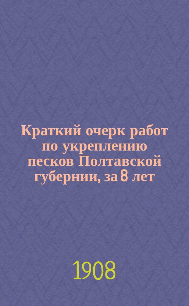 ... Краткий очерк работ по укреплению песков Полтавской губернии, [за 8 лет (1900-1907 г.)] : С 6 рис