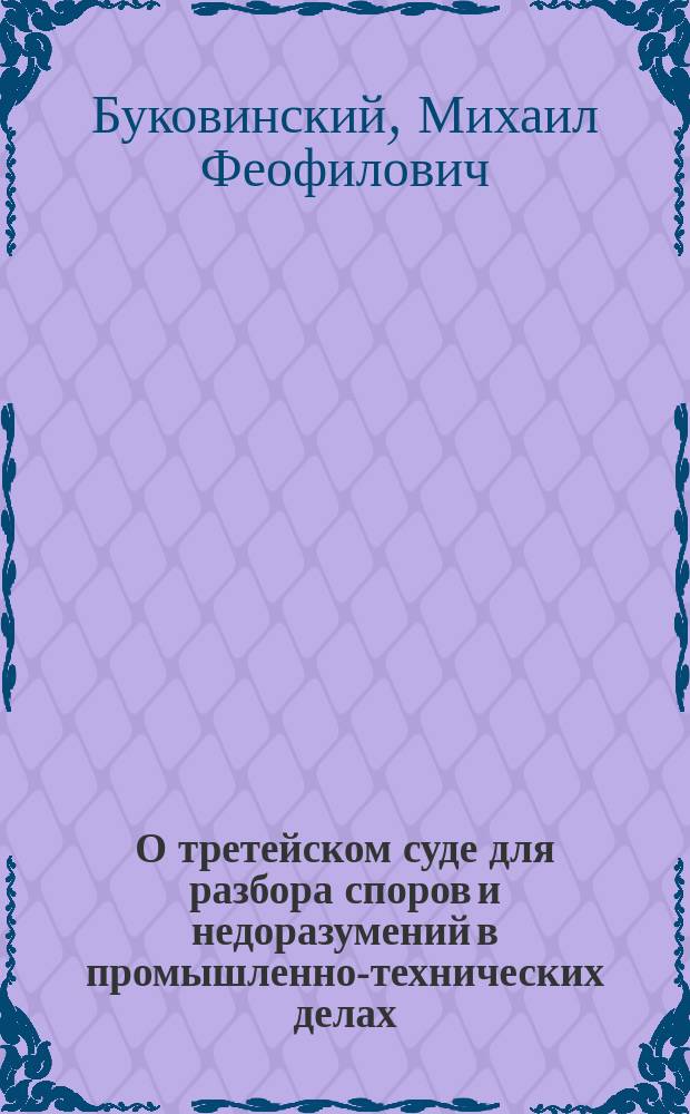 О третейском суде для разбора споров и недоразумений в промышленно-технических делах : Докл. М.Г. Буковинского в 1 отд. 1 мая 1907 г