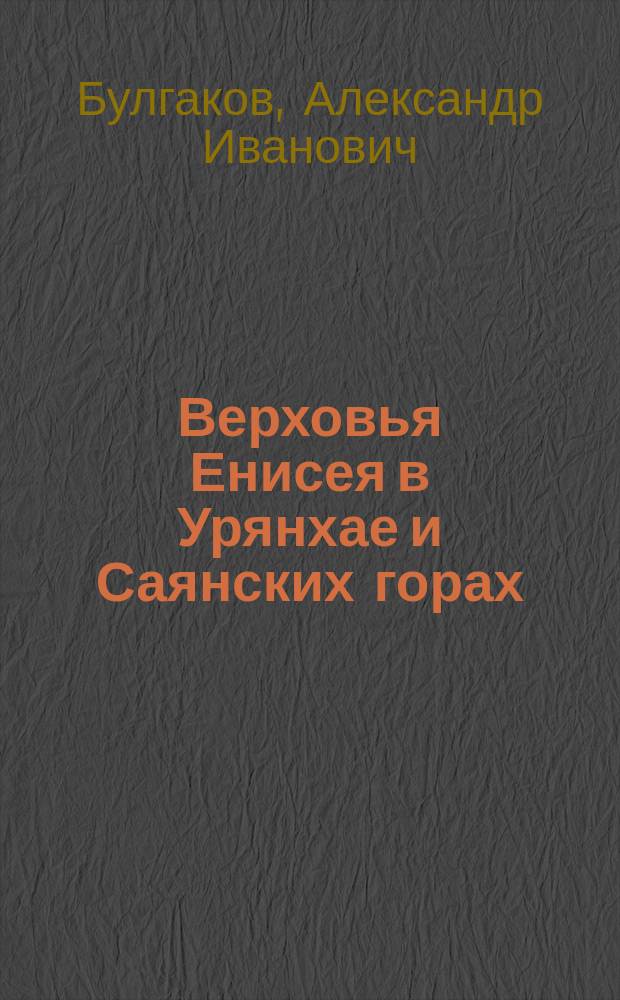 ... Верховья Енисея в Урянхае и Саянских горах : Очерк путешествия на мотор. бензин. лодке : (Чит. в заседании Отд. географии мат. и физ. И. Р. Г. О. 11 марта 1908 г.)