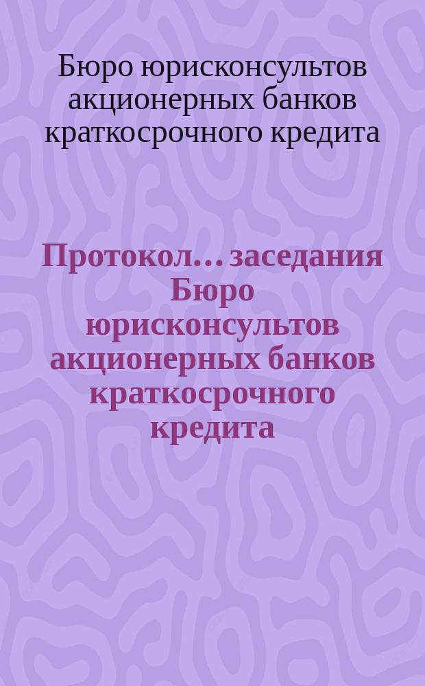 Протокол... заседания Бюро юрисконсультов акционерных банков краткосрочного кредита...